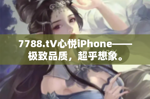 7788.t∨心悅iPhone——極致品質(zhì)，超乎想象。