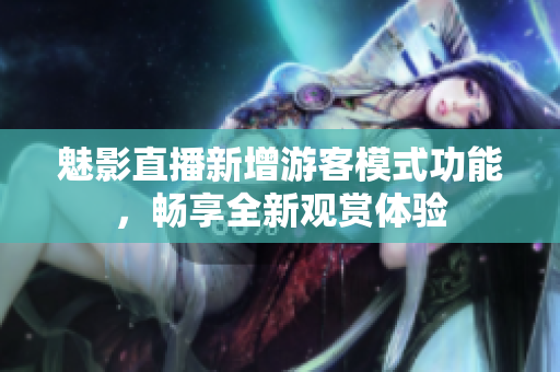 魅影直播新增游客模式功能，暢享全新觀賞體驗(yàn)
