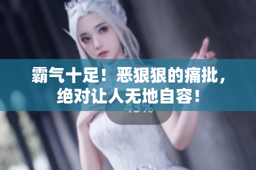 霸氣十足！惡狠狠的痛批，絕對(duì)讓人無(wú)地自容！