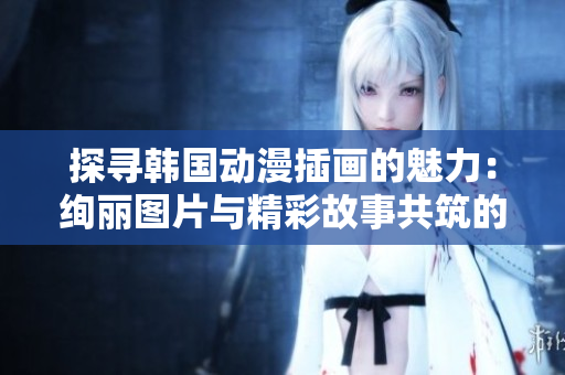 探尋韓國動(dòng)漫插畫的魅力：絢麗圖片與精彩故事共筑的絢麗世界