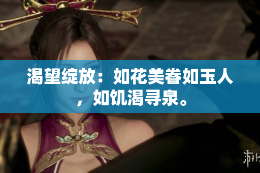 渴望綻放：如花美眷如玉人，如饑渴尋泉。