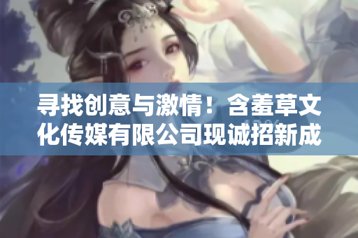 尋找創(chuàng)意與激情！含羞草文化傳媒有限公司現(xiàn)誠(chéng)招新成員