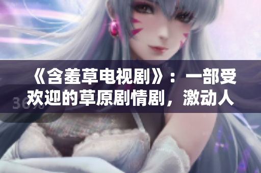 《含羞草電視劇》：一部受歡迎的草原劇情劇，激動(dòng)人心的主題曲響亮傳唱。