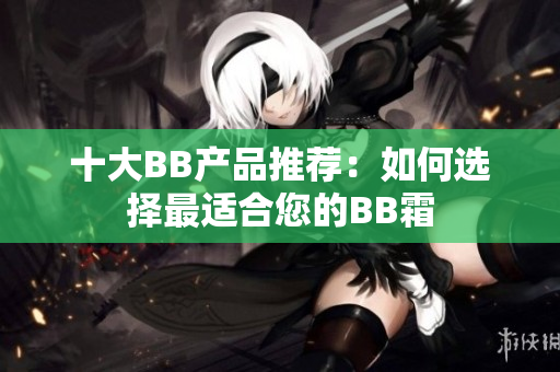 十大BB產(chǎn)品推薦：如何選擇最適合您的BB霜