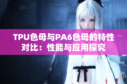 TPU色母與PA6色母的特性對比：性能與應用探究