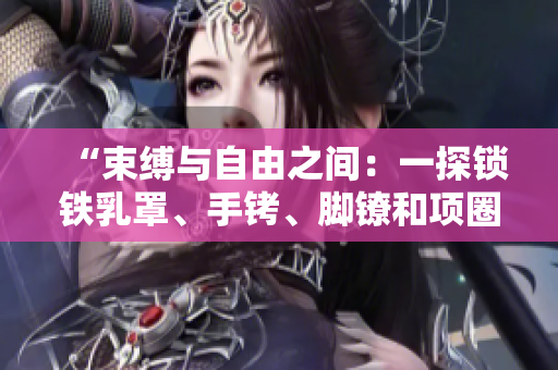 “束縛與自由之間：一探鎖鐵乳罩、手銬、腳鐐和項圈的意義與歷史淵源”