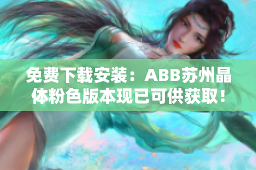 免費下載安裝：ABB蘇州晶體粉色版本現(xiàn)已可供獲?。≮s緊獲取安裝體驗吧！