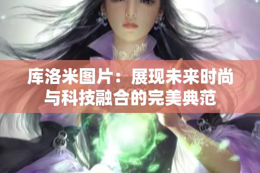 庫洛米圖片：展現(xiàn)未來時(shí)尚與科技融合的完美典范