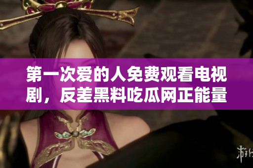 第一次愛(ài)的人免費(fèi)觀看電視劇，反差黑料吃瓜網(wǎng)正能量，發(fā)了狠的往里撞 古言，兒媳婦叫老公的爸爸叫什么，叮當(dāng)漫畫(huà)頁(yè)面入口免費(fèi)彈窗下960