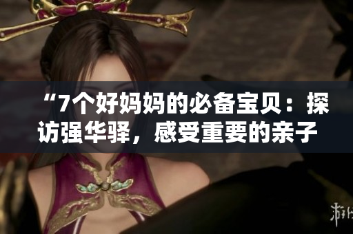 “7個好媽媽的必備寶貝：探訪強華驛，感受重要的親子時刻”