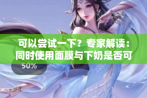 可以嘗試一下？專家解讀：同時使用面膜與下奶是否可行
