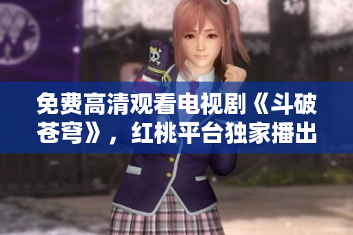 免費高清觀看電視劇《斗破蒼穹》，紅桃平臺獨家播出