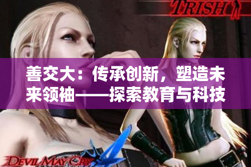 善交大：傳承創(chuàng)新，塑造未來(lái)領(lǐng)袖——探索教育與科技融合的路徑