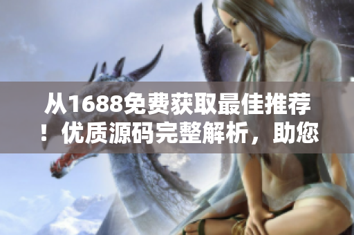 從1688免費(fèi)獲取最佳推薦！優(yōu)質(zhì)源碼完整解析，助您輕松建站！