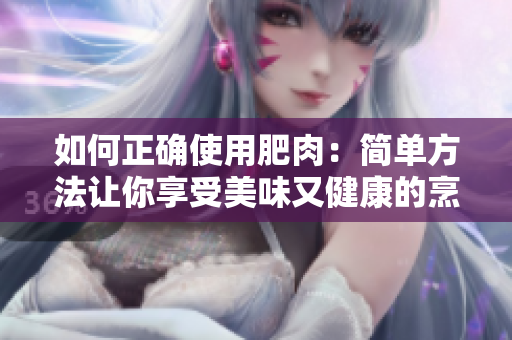 如何正確使用肥肉：簡(jiǎn)單方法讓你享受美味又健康的烹飪體驗(yàn)