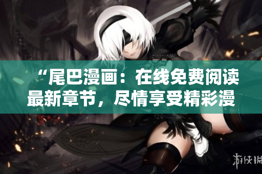 “尾巴漫畫：在線免費(fèi)閱讀最新章節(jié)，盡情享受精彩漫畫世界！”