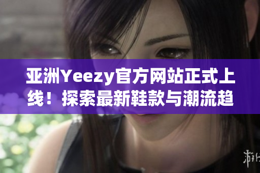 亞洲Yeezy官方網(wǎng)站正式上線！探索最新鞋款與潮流趨勢