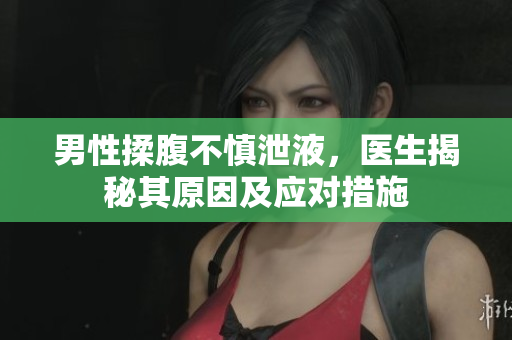 男性揉腹不慎泄液，醫(yī)生揭秘其原因及應(yīng)對措施