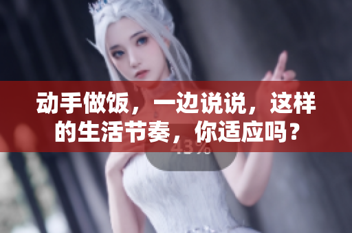 動手做飯，一邊說說，這樣的生活節(jié)奏，你適應(yīng)嗎？