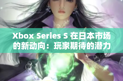 Xbox Series S 在日本市場的新動(dòng)向：玩家期待的潛力與挑戰(zhàn)