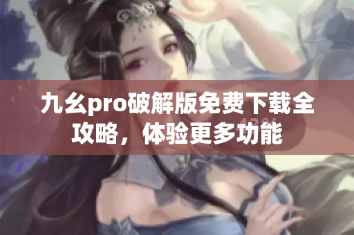 九幺pro破解版免費(fèi)下載全攻略，體驗(yàn)更多功能