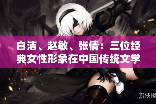 白潔、趙敏、張倩：三位經(jīng)典女性形象在中國傳統(tǒng)文學(xué)中的探索與表達(dá)