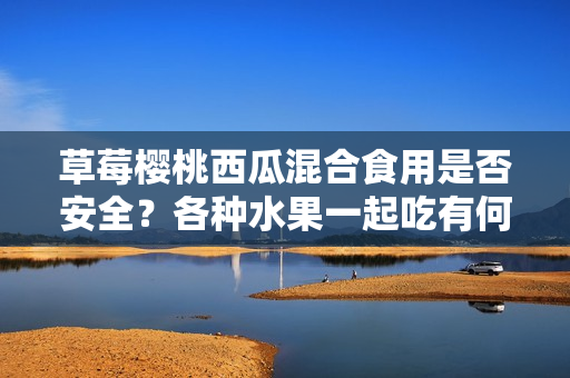 草莓櫻桃西瓜混合食用是否安全？各種水果一起吃有何影響？