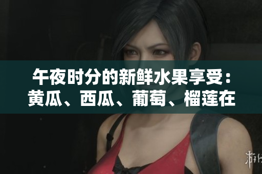 午夜時分的新鮮水果享受：黃瓜、西瓜、葡萄、榴蓮在線大放異彩