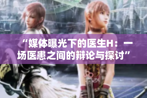 “媒體曝光下的醫(yī)生H：一場(chǎng)醫(yī)患之間的辯論與探討”