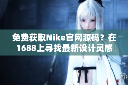 免費(fèi)獲取Nike官網(wǎng)源碼？在1688上尋找最新設(shè)計靈感！