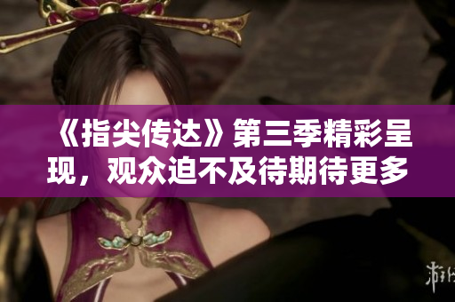 《指尖傳達(dá)》第三季精彩呈現(xiàn)，觀眾迫不及待期待更多！