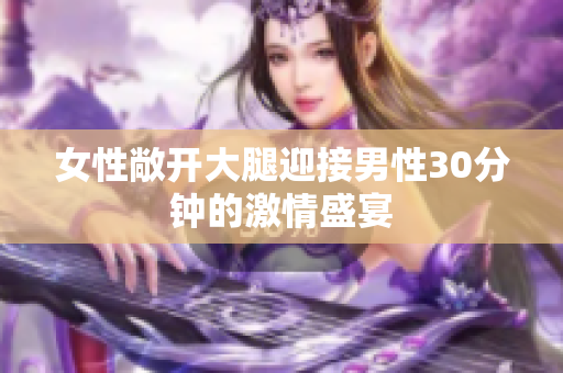 女性敞開大腿迎接男性30分鐘的激情盛宴