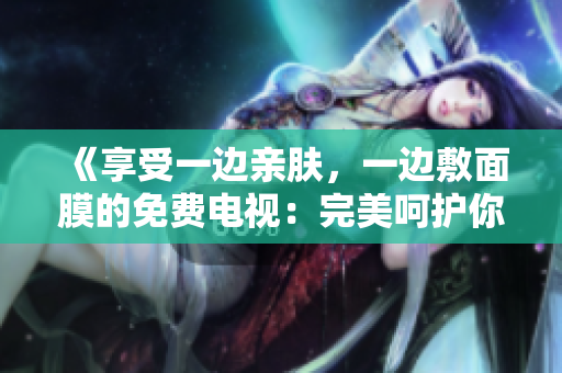 《享受一邊親膚，一邊敷面膜的免費(fèi)電視：完美呵護(hù)你的肌膚！》