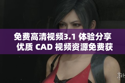 免費(fèi)高清視頻3.1 體驗(yàn)分享  優(yōu)質(zhì) CAD 視頻資源免費(fèi)獲取