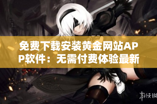 免費(fèi)下載安裝黃金網(wǎng)站APP軟件：無需付費(fèi)體驗(yàn)最新版