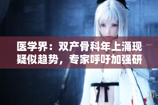 醫(yī)學(xué)界：雙產(chǎn)骨科年上涌現(xiàn)疑似趨勢(shì)，專家呼吁加強(qiáng)研究與關(guān)注