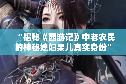 “揭秘《西游記》中老農(nóng)民的神秘媳婦果兒真實身份”