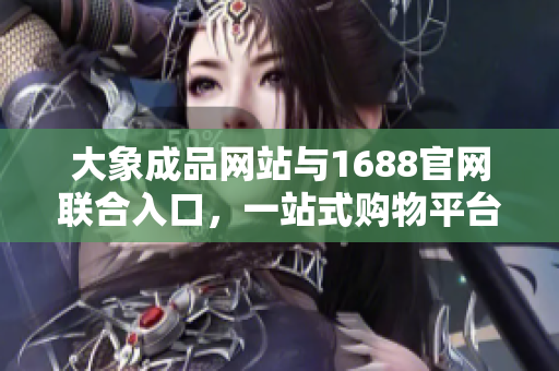 大象成品網(wǎng)站與1688官網(wǎng)聯(lián)合入口，一站式購物平臺(tái)助您暢享購物樂趣