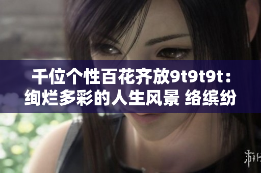 千位個(gè)性百花齊放9t9t9t：絢爛多彩的人生風(fēng)景 絡(luò)繽紛生活 