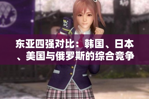 東亞四強(qiáng)對比：韓國、日本、美國與俄羅斯的綜合競爭力分析