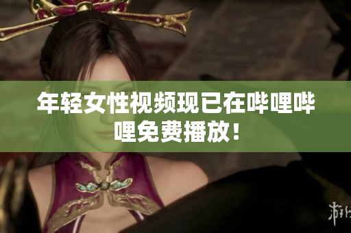 年輕女性視頻現(xiàn)已在嗶哩嗶哩免費(fèi)播放！