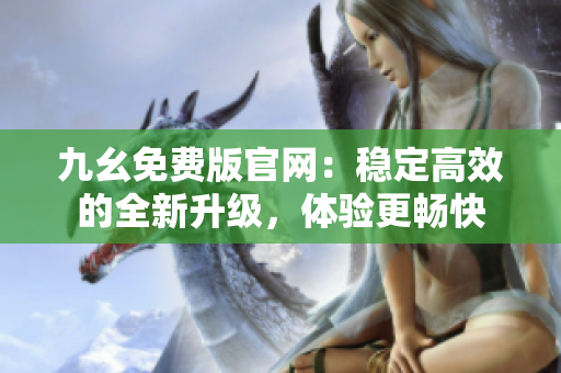 九幺免費版官網(wǎng)：穩(wěn)定高效的全新升級，體驗更暢快