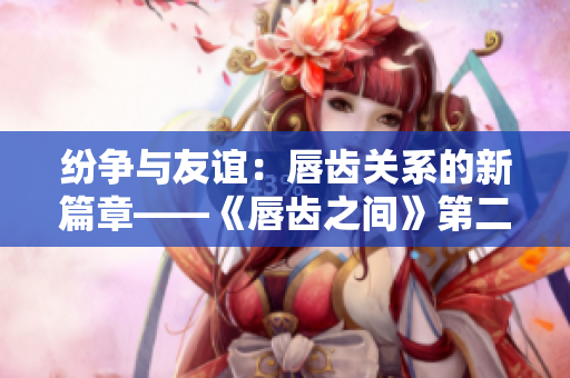 紛爭(zhēng)與友誼：唇齒關(guān)系的新篇章——《唇齒之間》第二季精彩回顧