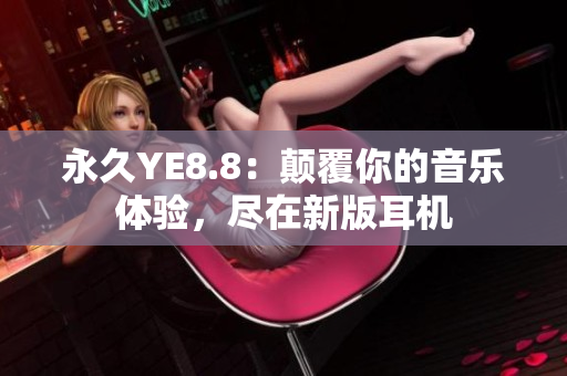永久YE8.8：顛覆你的音樂(lè)體驗(yàn)，盡在新版耳機(jī)