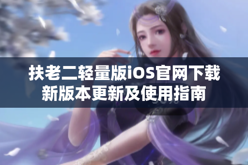 扶老二輕量版iOS官網(wǎng)下載新版本更新及使用指南