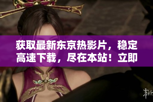 獲取最新東京熱影片，穩(wěn)定高速下載，盡在本站！立即體驗(yàn)最新熱門影片！