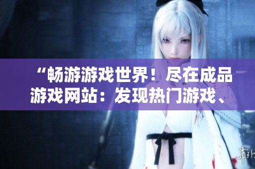 “暢游游戲世界！盡在成品游戲網(wǎng)站：發(fā)現(xiàn)熱門游戲、最新資訊與社區(qū)互動”