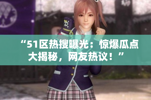 “51區(qū)熱搜曝光：驚爆瓜點大揭秘，網(wǎng)友熱議！”