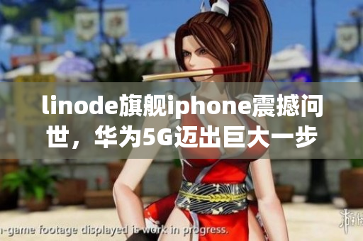 linode旗艦iphone震撼問世，華為5G邁出巨大一步