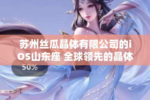蘇州絲瓜晶體有限公司的iOS山東座 全球領(lǐng)先的晶體研發(fā)和生產(chǎn)基地
